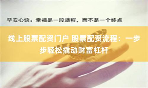 线上股票配资门户 股票配资流程：一步步轻松撬动财富杠杆