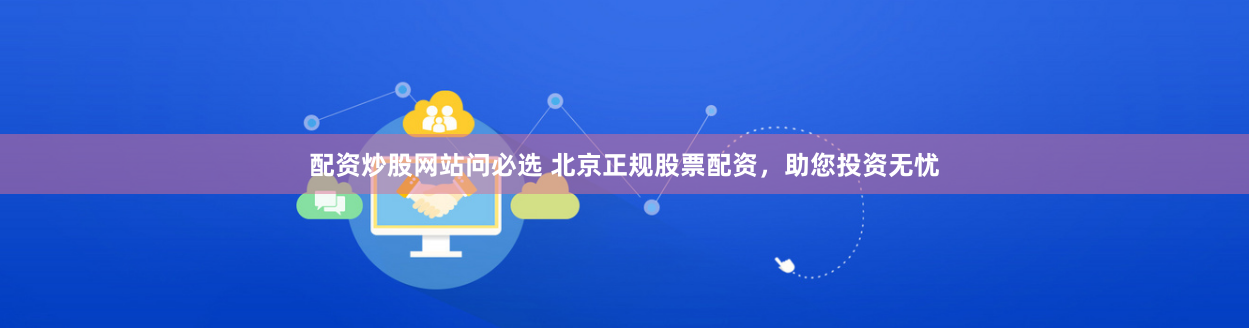 配资炒股网站问必选 北京正规股票配资，助您投资无忧