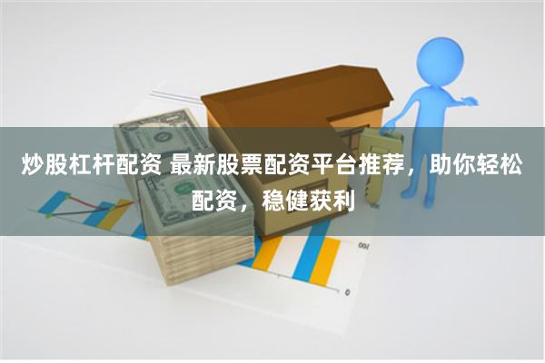 炒股杠杆配资 最新股票配资平台推荐，助你轻松配资，稳健获利