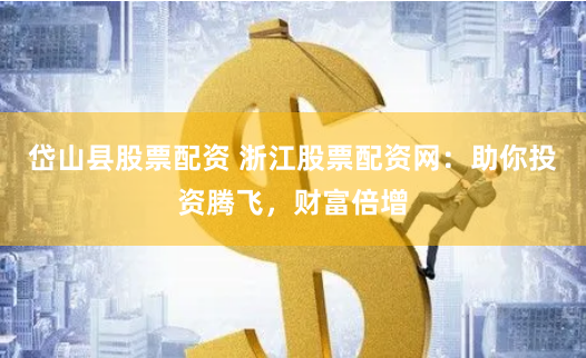 岱山县股票配资 浙江股票配资网：助你投资腾飞，财富倍增