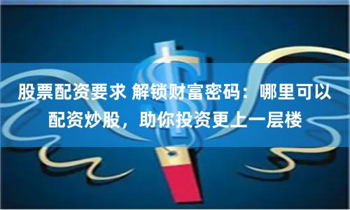 股票配资要求 解锁财富密码：哪里可以配资炒股，助你投资更上一层楼