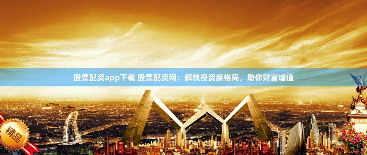 股票配资app下载 股票配资网：解锁投资新格局，助你财富增值