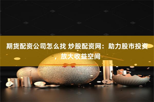 期货配资公司怎么找 炒股配资网：助力股市投资，放大收益空间