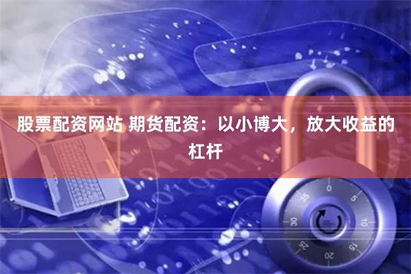 股票配资网站 期货配资：以小博大，放大收益的杠杆