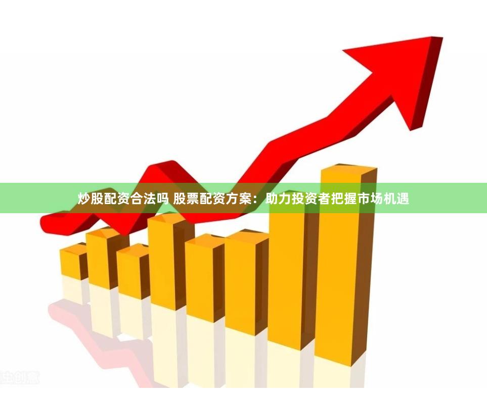 炒股配资合法吗 股票配资方案：助力投资者把握市场机遇