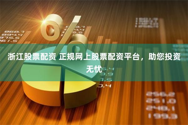 浙江股票配资 正规网上股票配资平台，助您投资无忧
