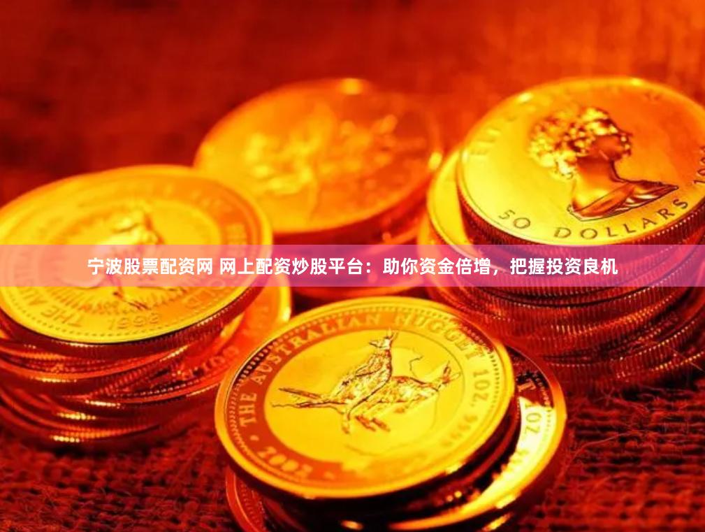 宁波股票配资网 网上配资炒股平台：助你资金倍增，把握投资良机