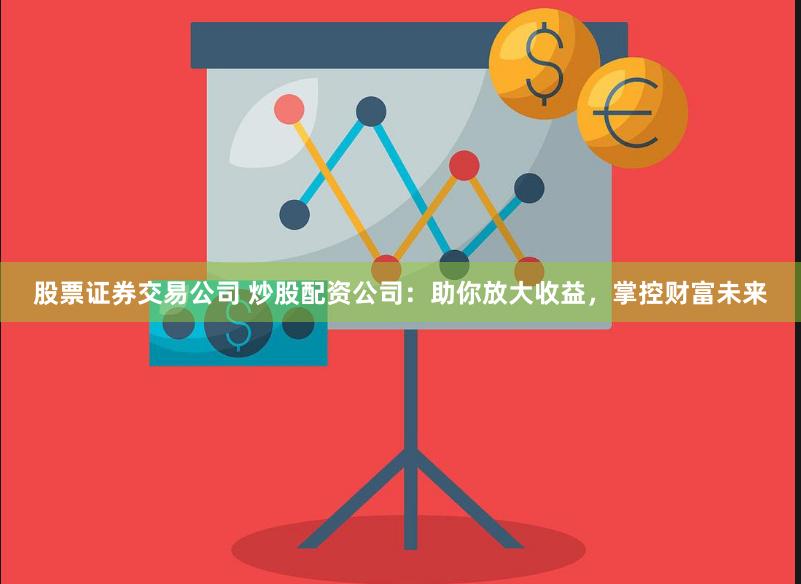 股票证券交易公司 炒股配资公司：助你放大收益，掌控财富未来