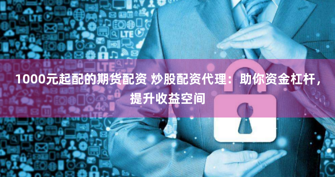 1000元起配的期货配资 炒股配资代理：助你资金杠杆，提升收益空间