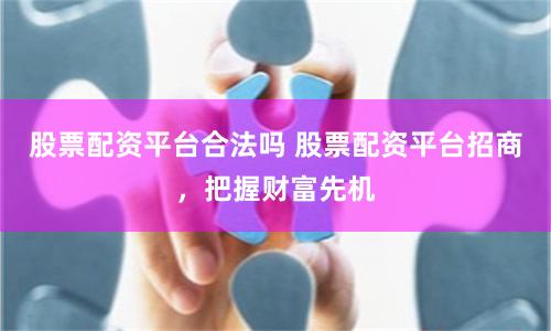 股票配资平台合法吗 股票配资平台招商，把握财富先机