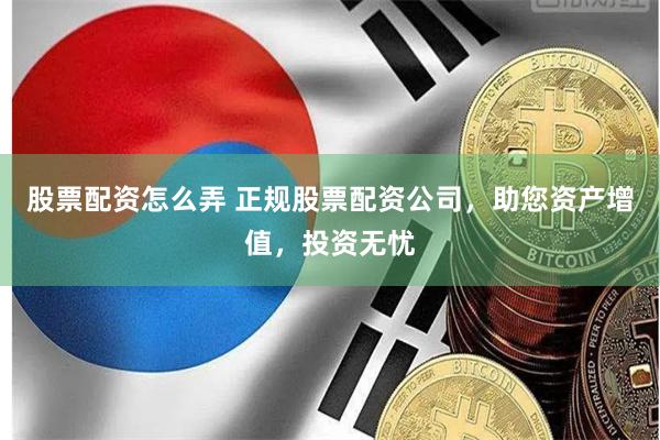 股票配资怎么弄 正规股票配资公司，助您资产增值，投资无忧