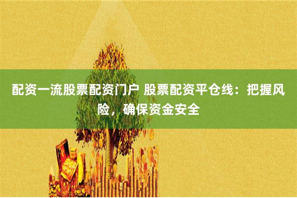 配资一流股票配资门户 股票配资平仓线：把握风险，确保资金安全
