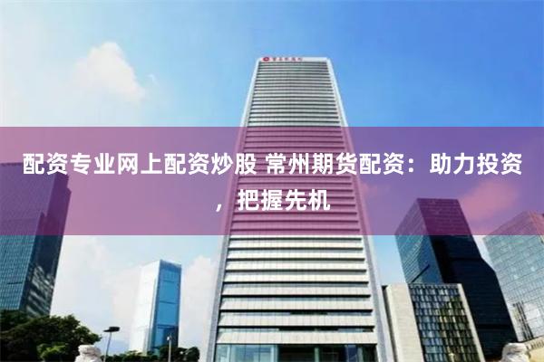 配资专业网上配资炒股 常州期货配资：助力投资，把握先机