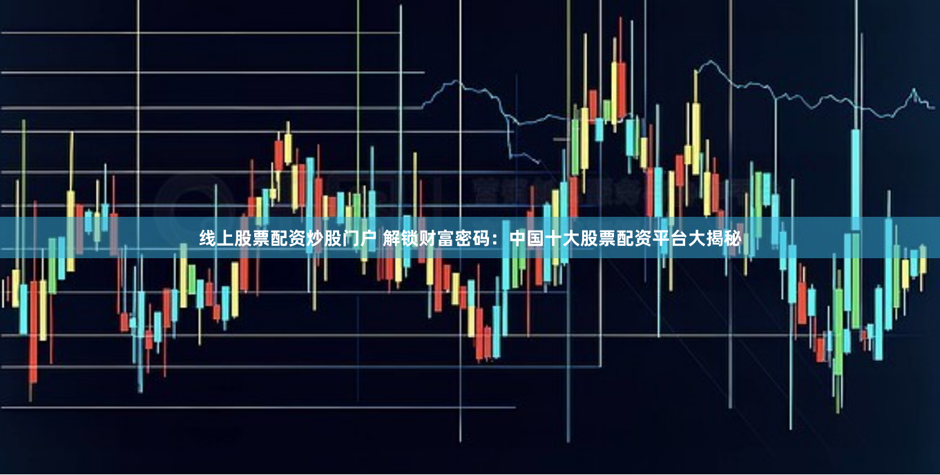 线上股票配资炒股门户 解锁财富密码：中国十大股票配资平台大揭秘