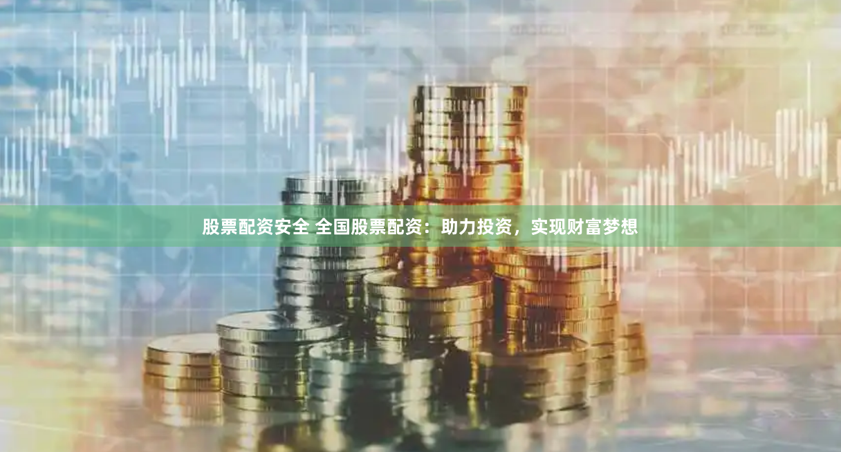 股票配资安全 全国股票配资：助力投资，实现财富梦想