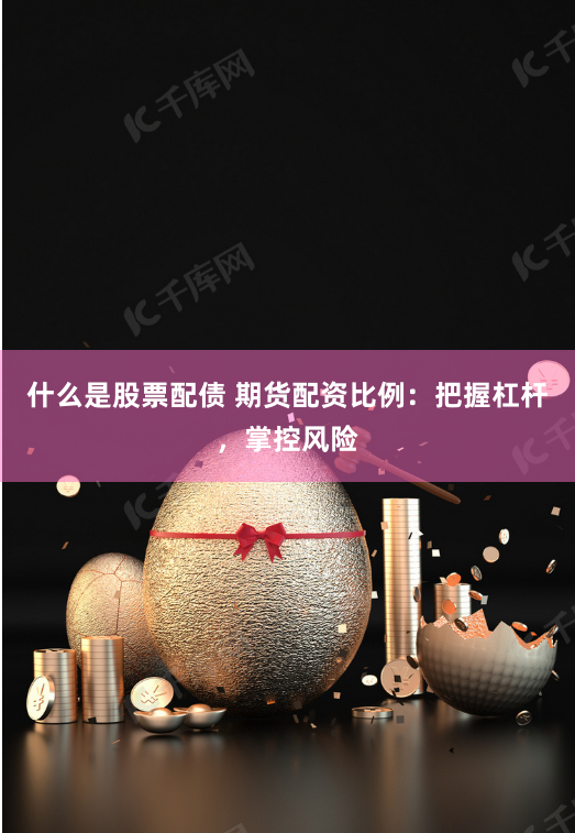 什么是股票配债 期货配资比例：把握杠杆，掌控风险