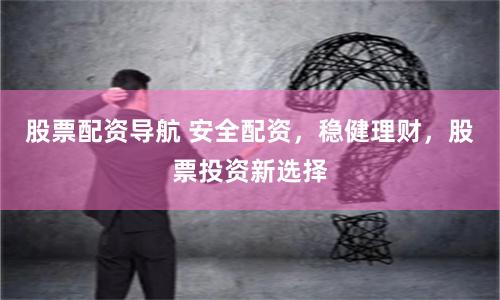 股票配资导航 安全配资，稳健理财，股票投资新选择