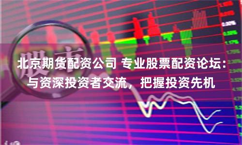 北京期货配资公司 专业股票配资论坛：与资深投资者交流，把握投资先机