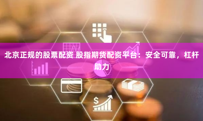 北京正规的股票配资 股指期货配资平台：安全可靠，杠杆助力