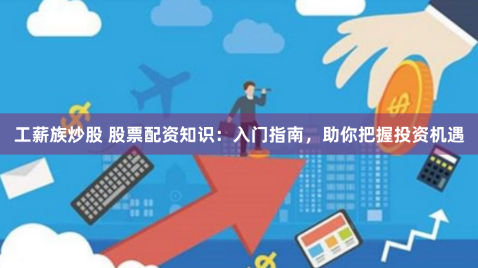 工薪族炒股 股票配资知识：入门指南，助你把握投资机遇