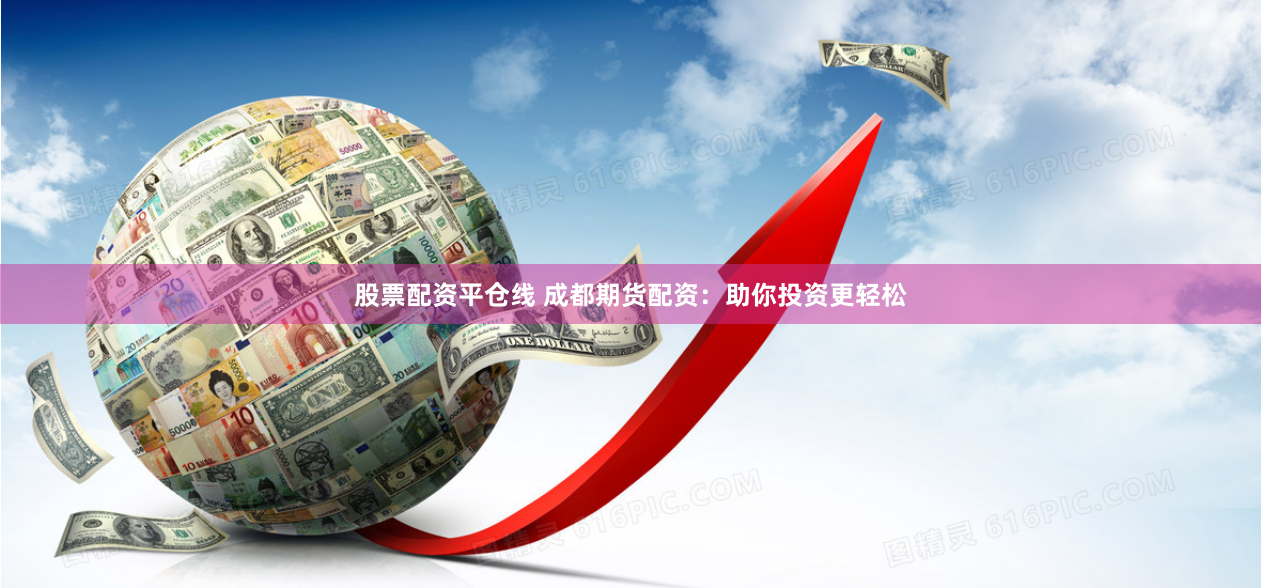 股票配资平仓线 成都期货配资：助你投资更轻松