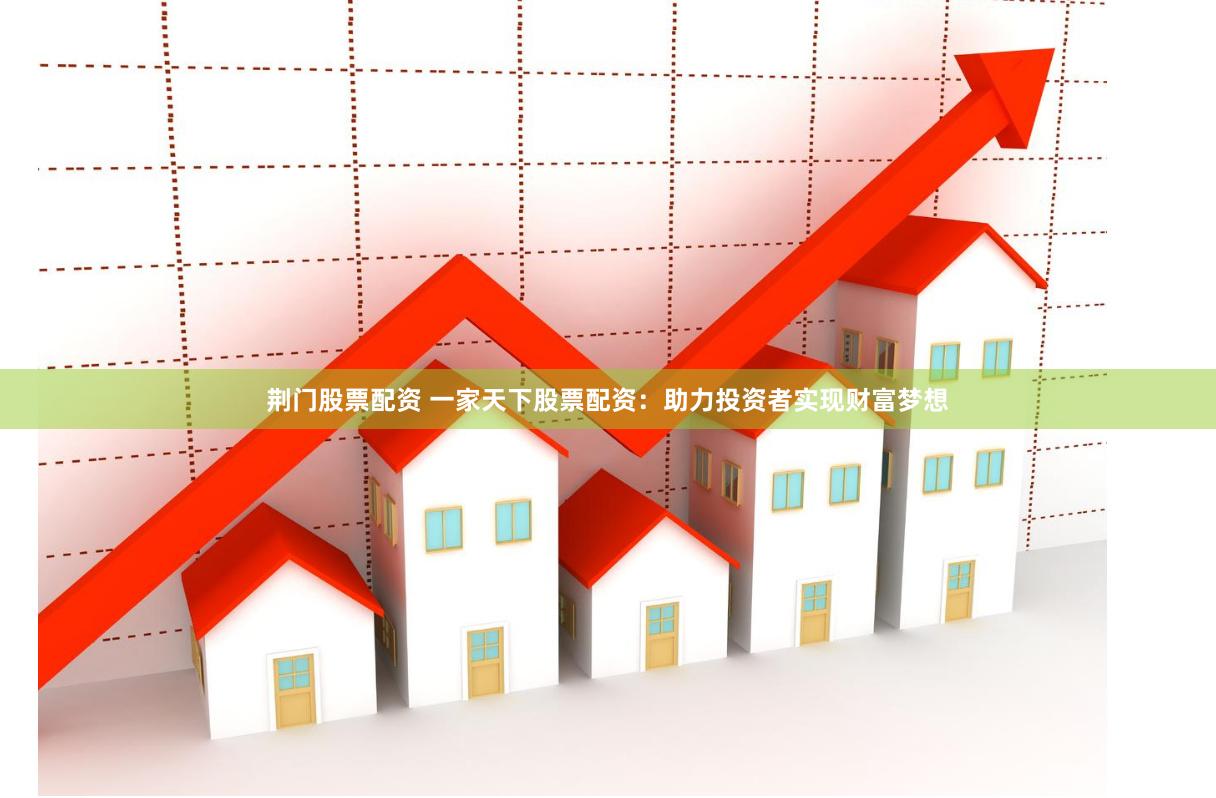 荆门股票配资 一家天下股票配资：助力投资者实现财富梦想