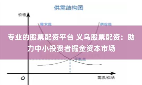 专业的股票配资平台 义乌股票配资：助力中小投资者掘金资本市场
