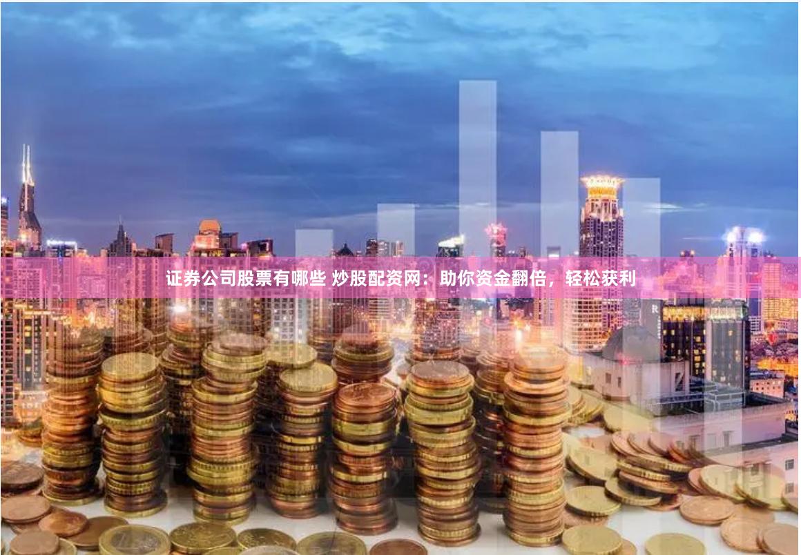 证券公司股票有哪些 炒股配资网：助你资金翻倍，轻松获利