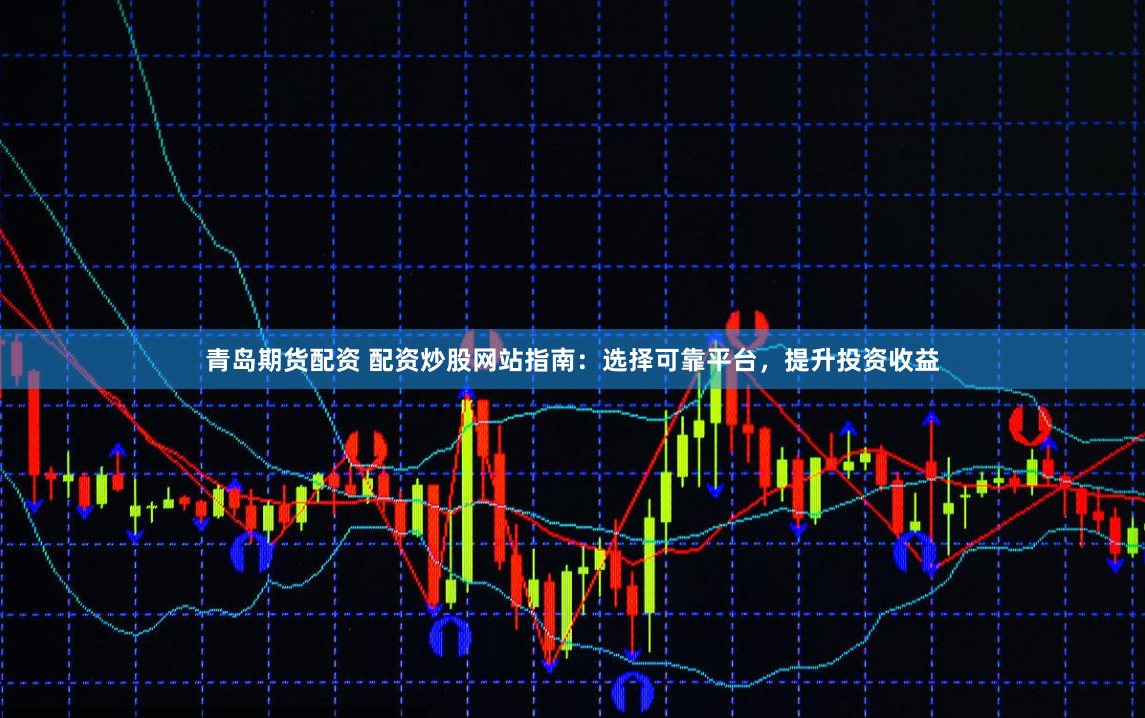 青岛期货配资 配资炒股网站指南：选择可靠平台，提升投资收益