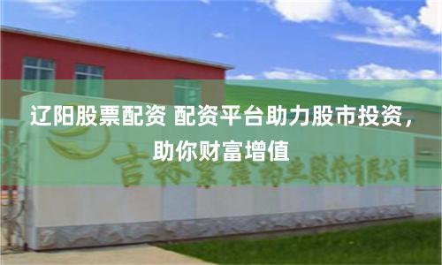 辽阳股票配资 配资平台助力股市投资，助你财富增值