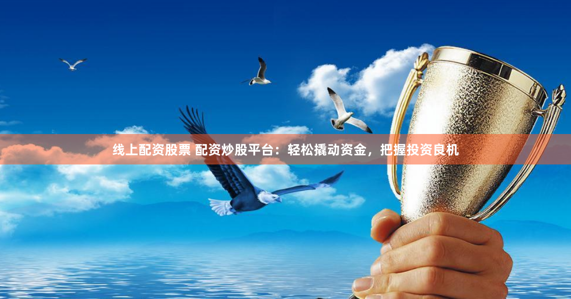 线上配资股票 配资炒股平台：轻松撬动资金，把握投资良机