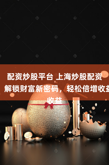 配资炒股平台 上海炒股配资：解锁财富新密码，轻松倍增收益