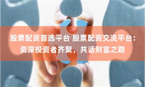 股票配资首选平台 股票配资交流平台：资深投资者齐聚，共话财富之路