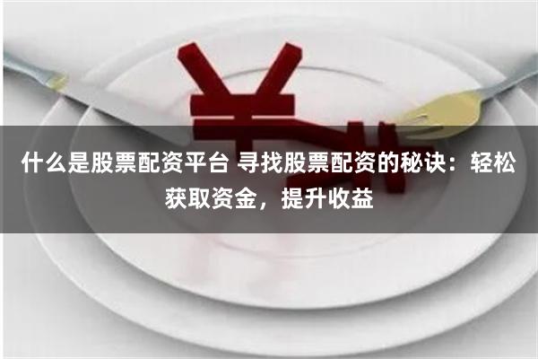 什么是股票配资平台 寻找股票配资的秘诀：轻松获取资金，提升收益