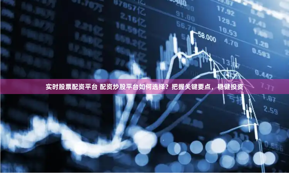实时股票配资平台 配资炒股平台如何选择？把握关键要点，稳健投资