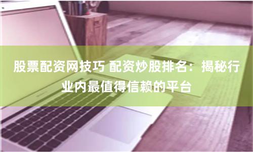 股票配资网技巧 配资炒股排名：揭秘行业内最值得信赖的平台