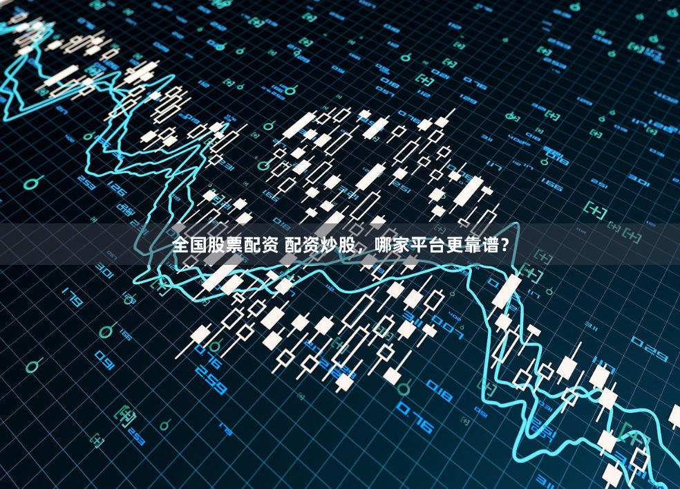 全国股票配资 配资炒股，哪家平台更靠谱？