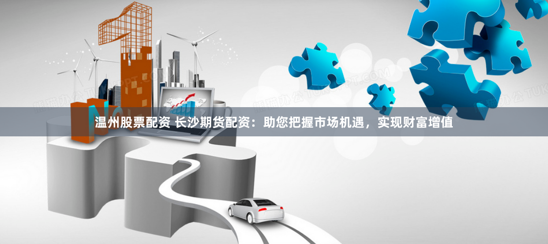 温州股票配资 长沙期货配资：助您把握市场机遇，实现财富增值