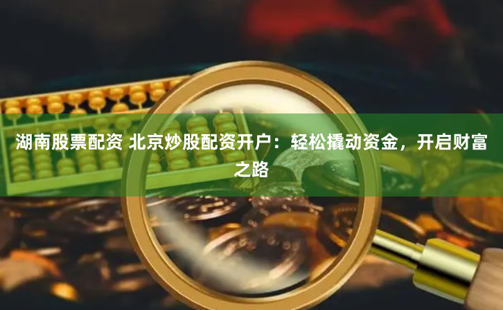 湖南股票配资 北京炒股配资开户：轻松撬动资金，开启财富之路