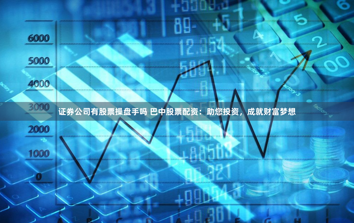 证券公司有股票操盘手吗 巴中股票配资：助您投资，成就财富梦想