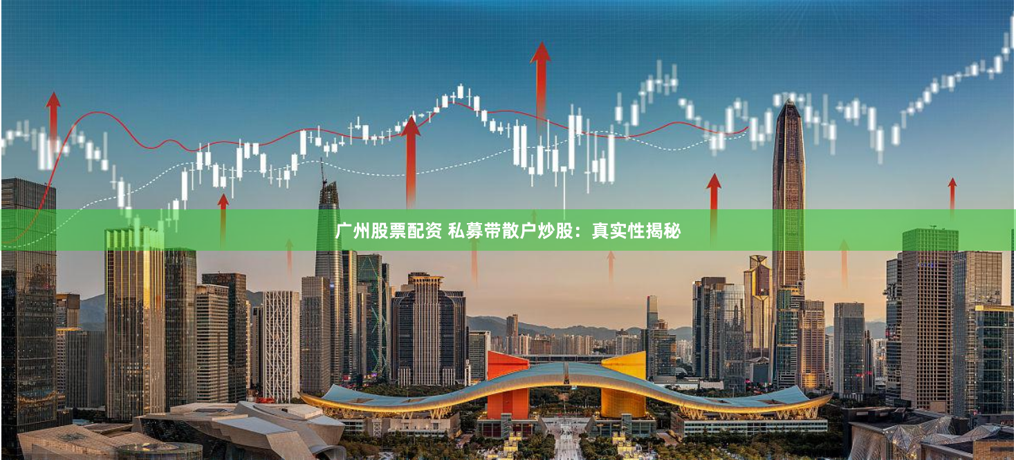 广州股票配资 私募带散户炒股：真实性揭秘