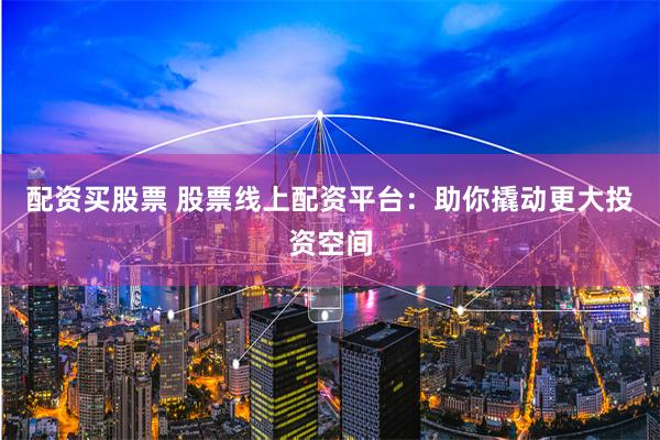 配资买股票 股票线上配资平台：助你撬动更大投资空间