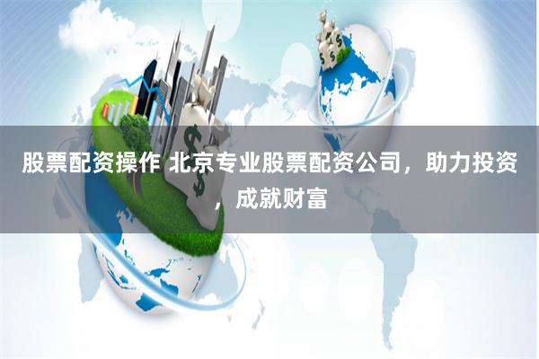 股票配资操作 北京专业股票配资公司，助力投资，成就财富