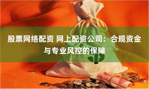 股票网络配资 网上配资公司：合规资金与专业风控的保障