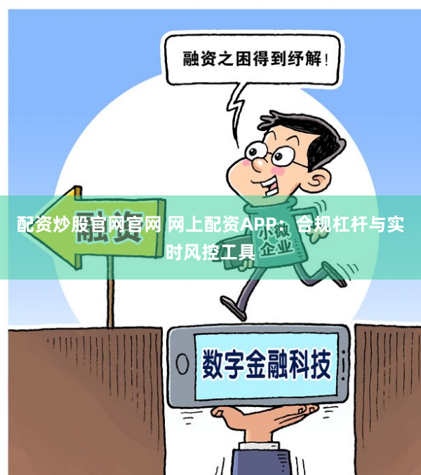 配资炒股官网官网 网上配资APP：合规杠杆与实时风控工具