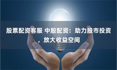 股票配资客服 中股配资：助力股市投资，放大收益空间