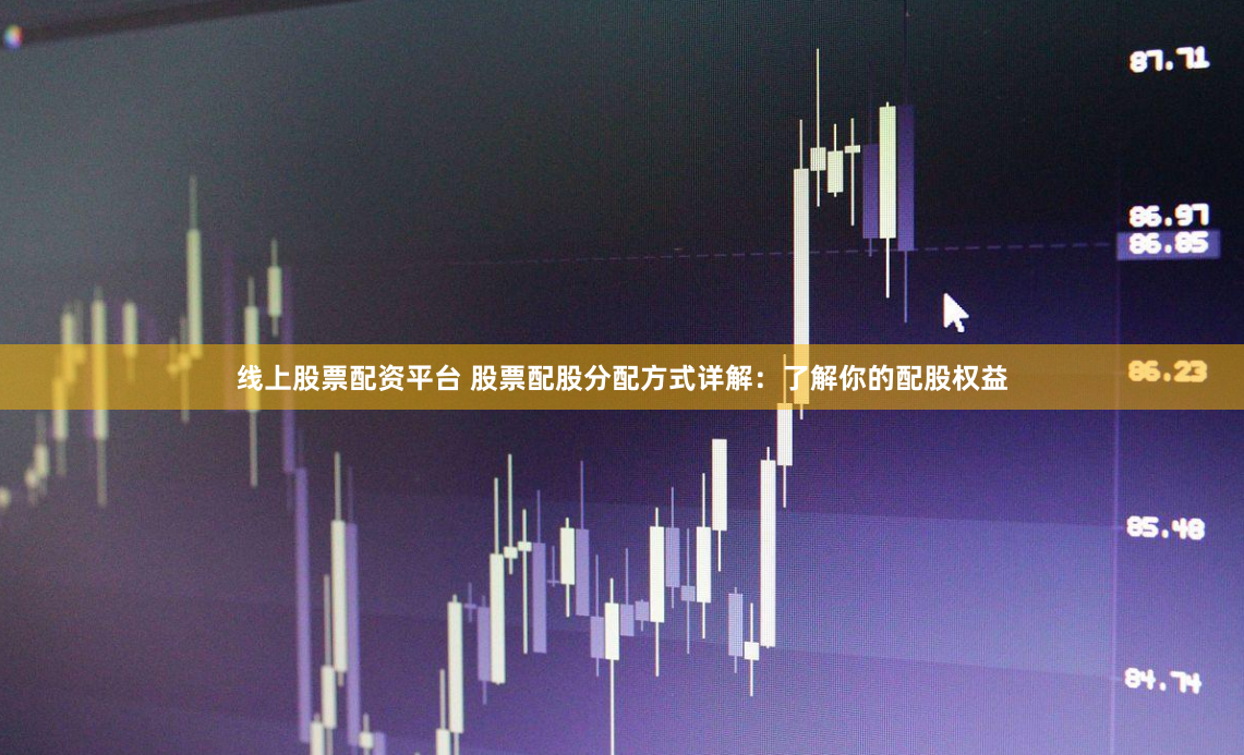 线上股票配资平台 股票配股分配方式详解：了解你的配股权益