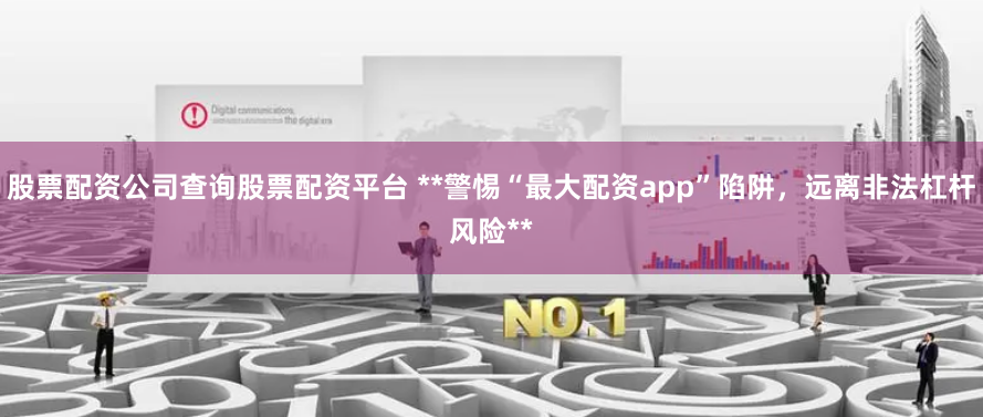 股票配资公司查询股票配资平台 **警惕“最大配资app”陷阱，远离非法杠杆风险**