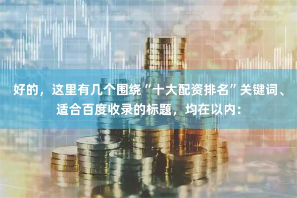 好的，这里有几个围绕“十大配资排名”关键词、适合百度收录的标题，均在以内：