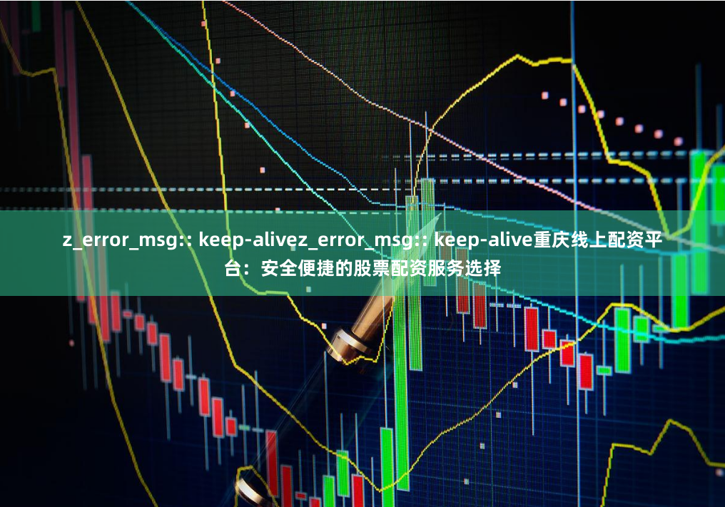 z_error_msg:: keep-alivez_error_msg:: keep-alive重庆线上配资平台：安全便捷的股票配资服务选择